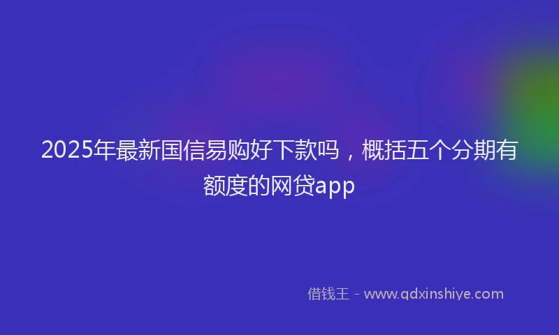 2025年最新国信易购好下款吗，概括五个分期有额度的网贷app