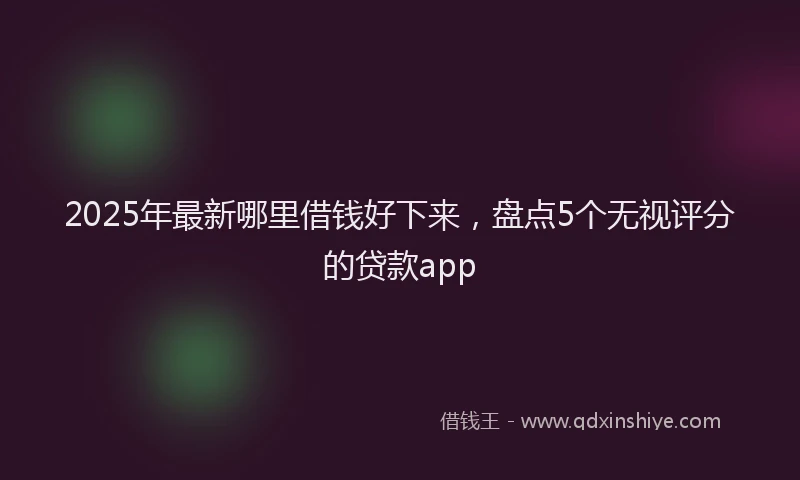 2025年最新哪里借钱好下来，盘点5个无视评分的贷款app