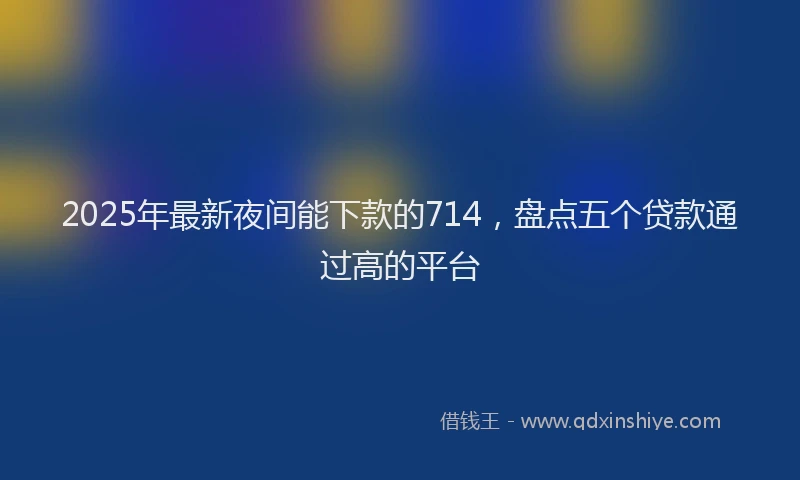 2025年最新夜间能下款的714，盘点五个贷款通过高的平台