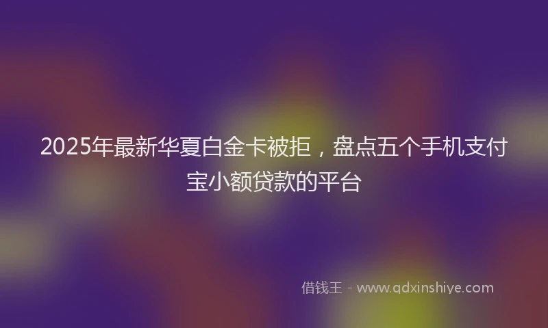 2025年最新华夏白金卡被拒，盘点五个手机支付宝小额贷款的平台
