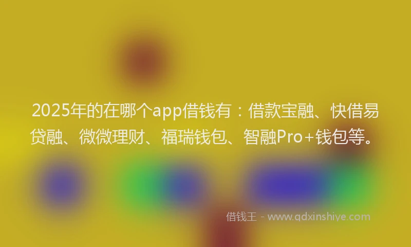 2025年的在哪个app借钱有：借款宝融、快借易贷融、微微理财、福瑞钱包、智融Pro+钱包等。