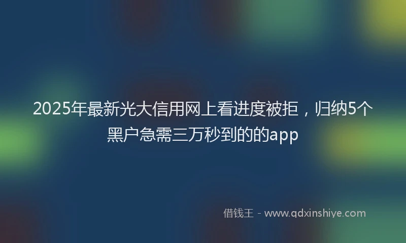 2025年最新光大信用网上看进度被拒，归纳5个黑户急需三万秒到的的app