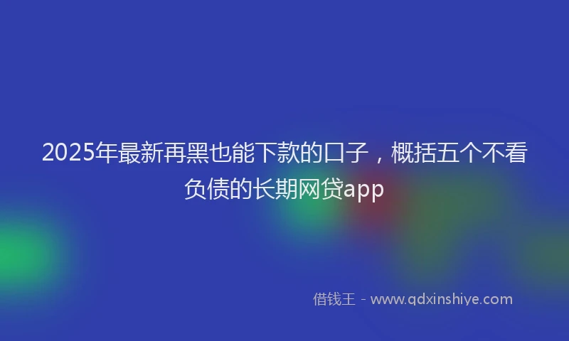 2025年最新再黑也能下款的口子，概括五个不看负债的长期网贷app