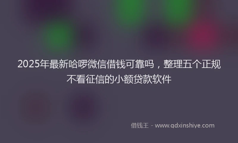 2025年最新哈啰微信借钱可靠吗，整理五个正规不看征信的小额贷款软件