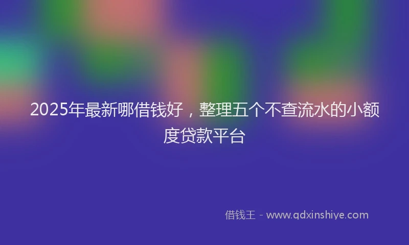 2025年最新哪借钱好，整理五个不查流水的小额度贷款平台