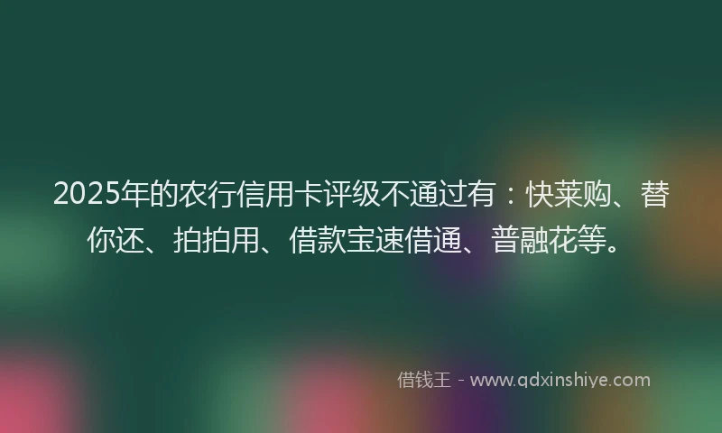 2025年的农行信用卡评级不通过有：快莱购、替你还、拍拍用、借款宝速借通、普融花等。