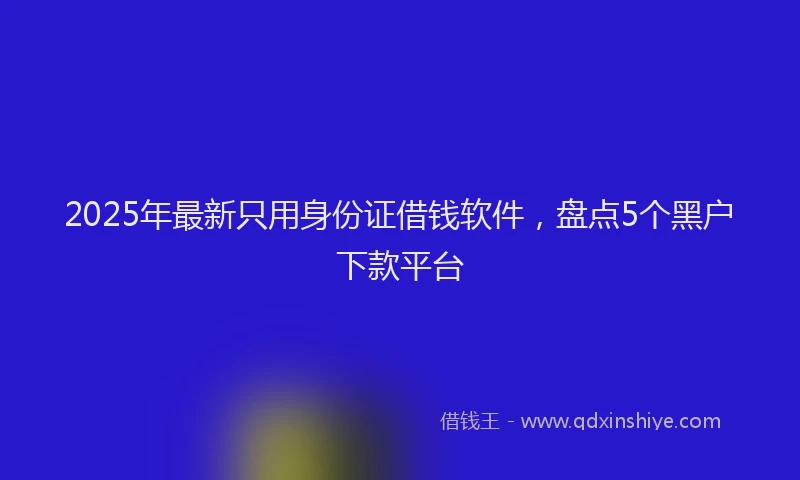 2025年最新只用身份证借钱软件，盘点5个黑户下款平台
