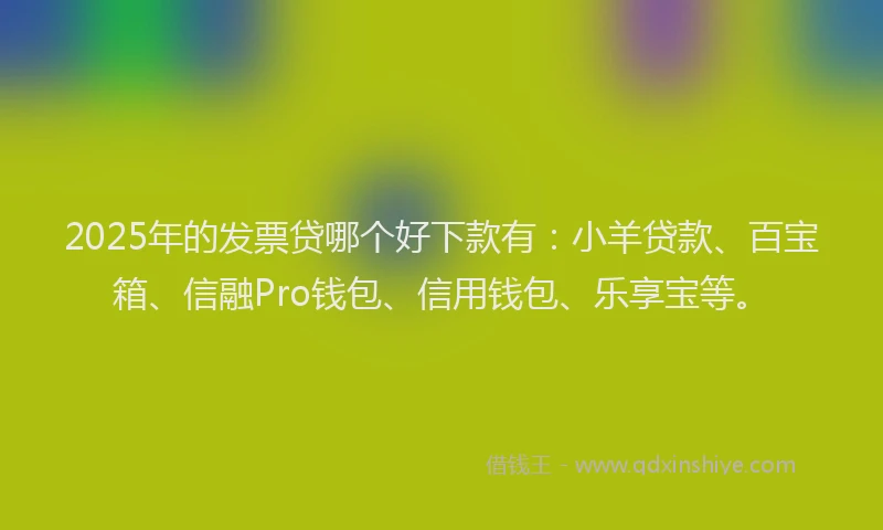 2025年的发票贷哪个好下款有：小羊贷款、百宝箱、信融Pro钱包、信用钱包、乐享宝等。