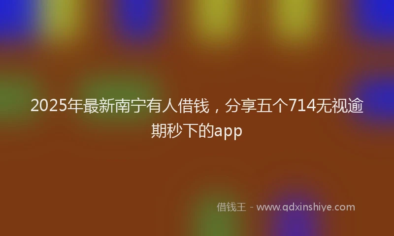 2025年最新南宁有人借钱，分享五个714无视逾期秒下的app