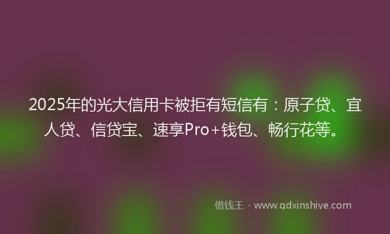 2025年的光大信用卡被拒有短信有：原子贷、宜人贷、信贷宝、速享Pro+钱包、畅行花等。