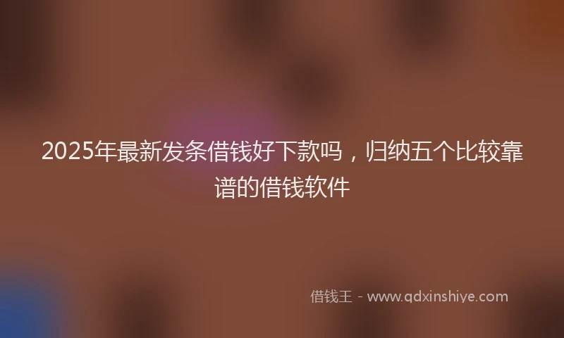 2025年最新发条借钱好下款吗，归纳五个比较靠谱的借钱软件