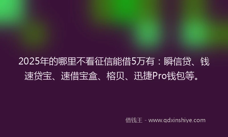 2025年的哪里不看征信能借5万有：瞬信贷、钱速贷宝、速借宝盒、榕贝、迅捷Pro钱包等。
