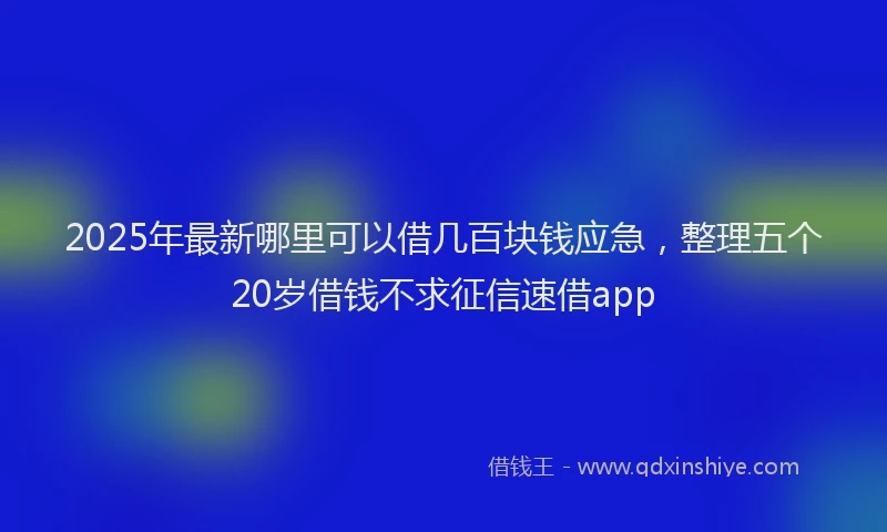2025年最新哪里可以借几百块钱应急，整理五个20岁借钱不求征信速借app