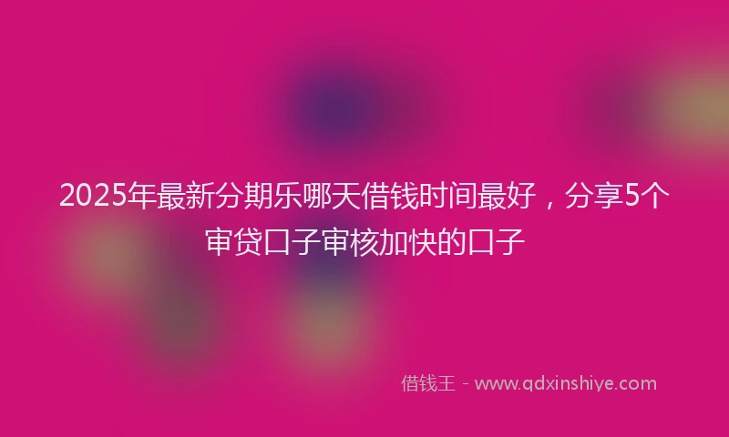 2025年最新分期乐哪天借钱时间最好，分享5个审贷口子审核加快的口子
