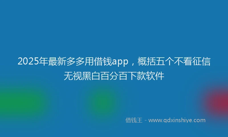 2025年最新多多用借钱app，概括五个不看征信无视黑白百分百下款软件