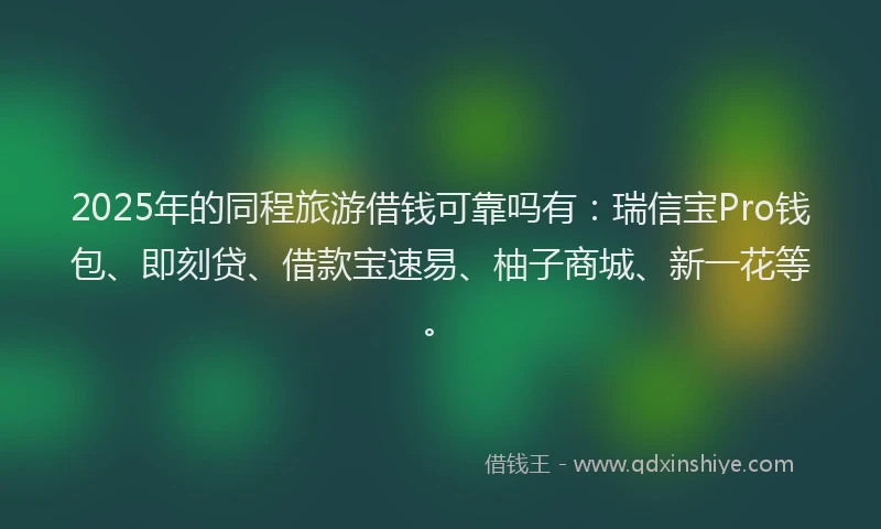 2025年的同程旅游借钱可靠吗有：瑞信宝Pro钱包、即刻贷、借款宝速易、柚子商城、新一花等。