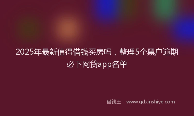 2025年最新值得借钱买房吗，整理5个黑户逾期必下网贷app名单