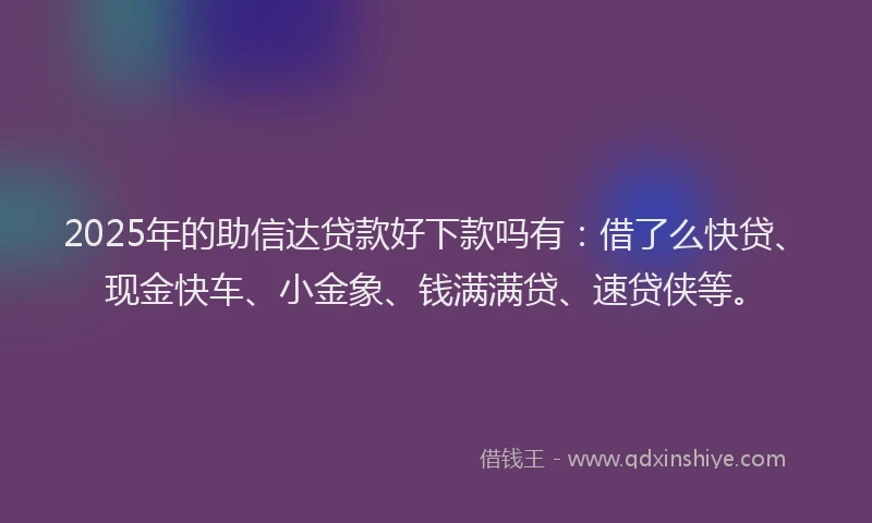 2025年的助信达贷款好下款吗有：借了么快贷、现金快车、小金象、钱满满贷、速贷侠等。