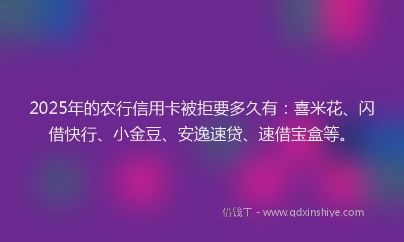 2025年的农行信用卡被拒要多久有：喜米花、闪借快行、小金豆、安逸速贷、速借宝盒等。