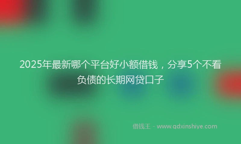 2025年最新哪个平台好小额借钱，分享5个不看负债的长期网贷口子