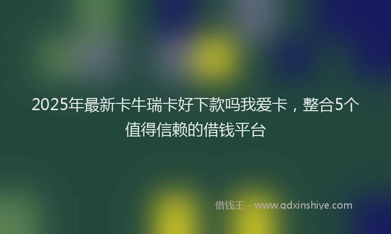2025年最新卡牛瑞卡好下款吗我爱卡，整合5个值得信赖的借钱平台
