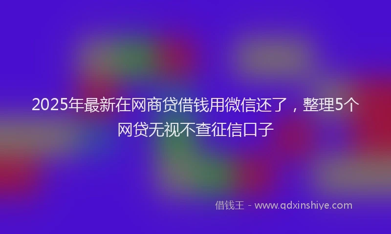 2025年最新在网商贷借钱用微信还了，整理5个网贷无视不查征信口子