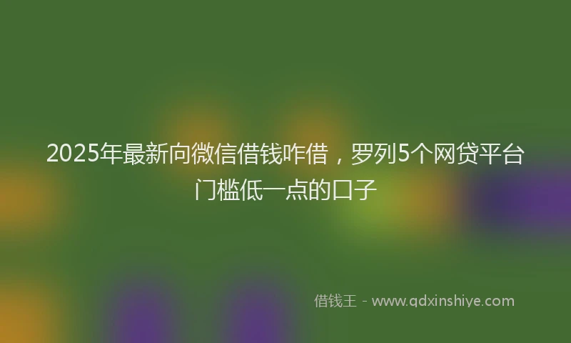 2025年最新向微信借钱咋借，罗列5个网贷平台门槛低一点的口子