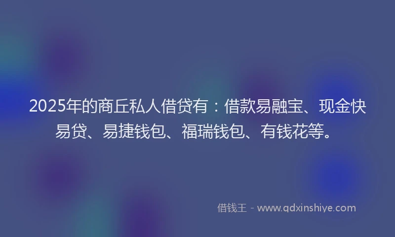 2025年的商丘私人借贷有：借款易融宝、现金快易贷、易捷钱包、福瑞钱包、有钱花等。