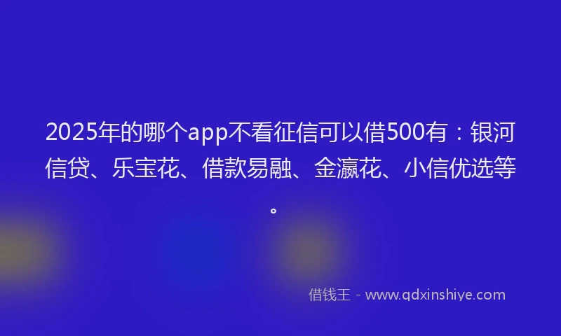2025年的哪个app不看征信可以借500有：银河信贷、乐宝花、借款易融、金瀛花、小信优选等。