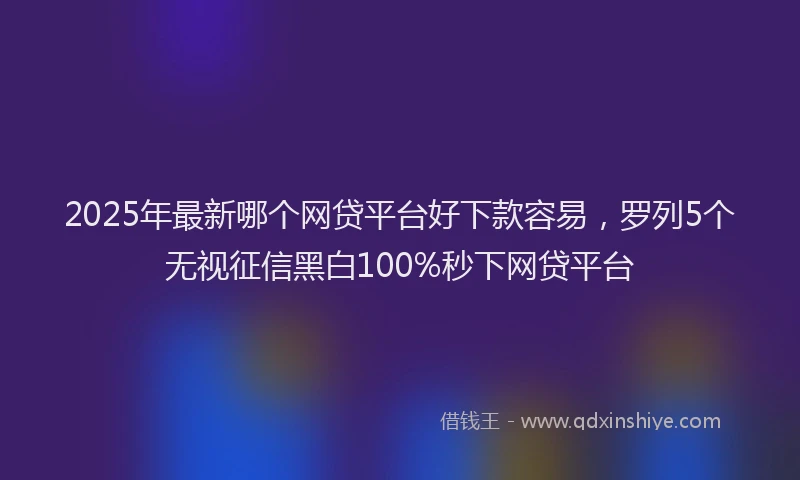 2025年最新哪个网贷平台好下款容易，罗列5个无视征信黑白100%秒下网贷平台