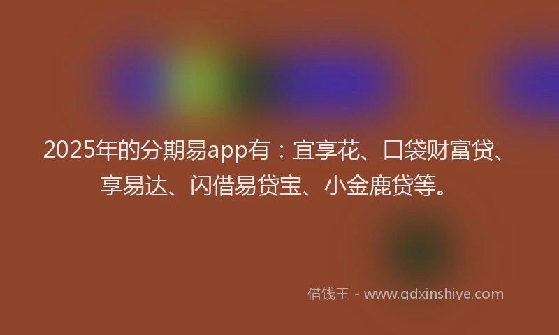 2025年的分期易app有：宜享花、口袋财富贷、享易达、闪借易贷宝、小金鹿贷等。