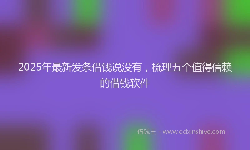 2025年最新发条借钱说没有，梳理五个值得信赖的借钱软件