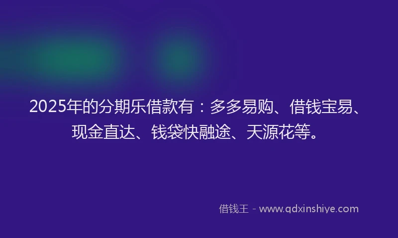 2025年的分期乐借款有：多多易购、借钱宝易、现金直达、钱袋快融途、天源花等。