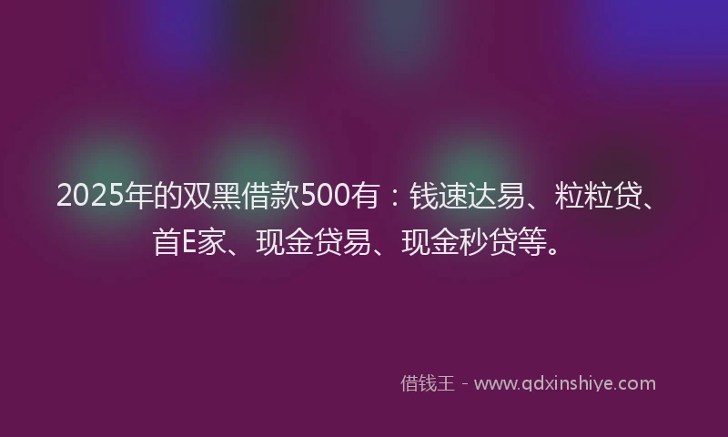 2025年的双黑借款500有：钱速达易、粒粒贷、首E家、现金贷易、现金秒贷等。