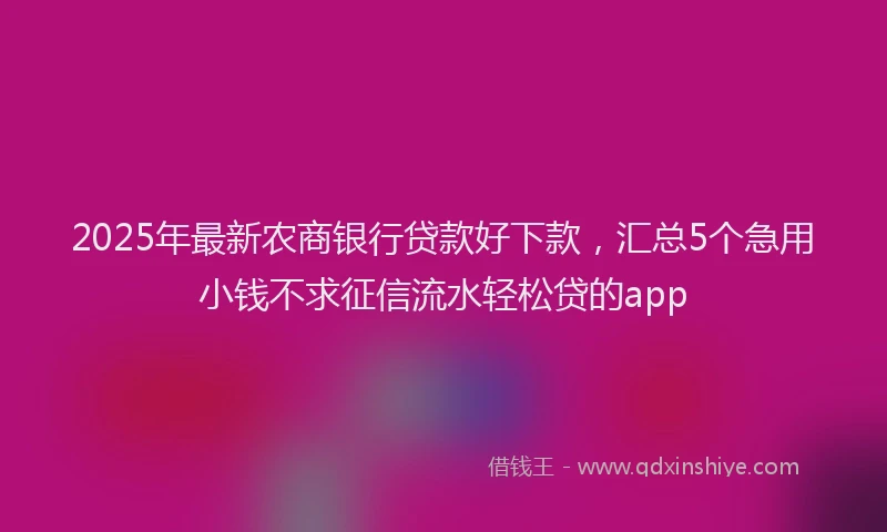2025年最新农商银行贷款好下款，汇总5个急用小钱不求征信流水轻松贷的app