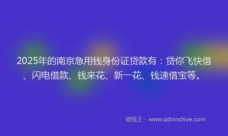2025年的南京急用钱身份证贷款有：贷你飞快借、闪电借款、钱来花、新一花、钱速借宝等。