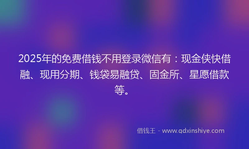 2025年的免费借钱不用登录微信有：现金侠快借融、现用分期、钱袋易融贷、固金所、星愿借款等。