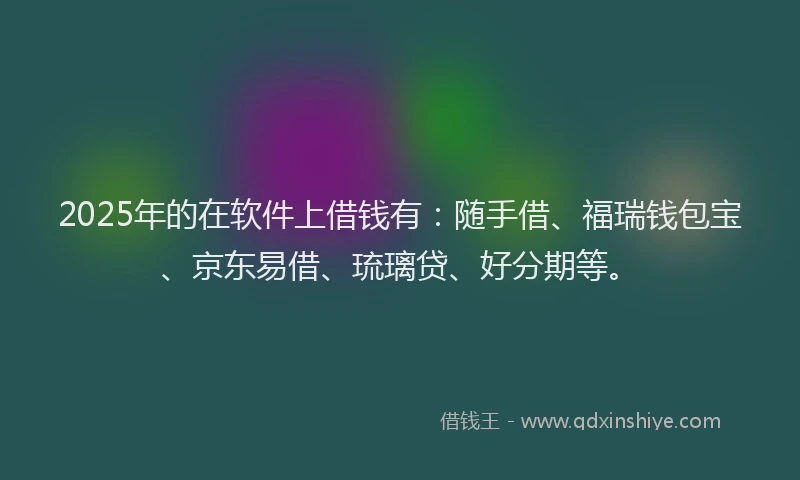 2025年的在软件上借钱有：随手借、福瑞钱包宝、京东易借、琉璃贷、好分期等。