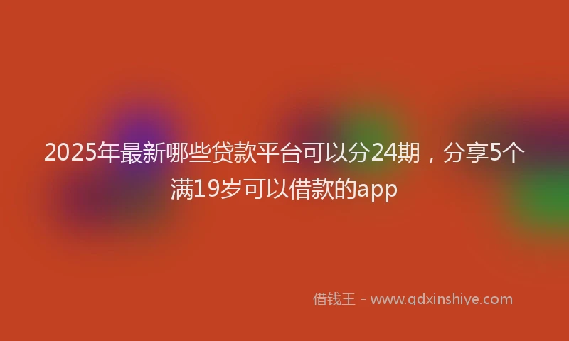 2025年最新哪些贷款平台可以分24期，分享5个满19岁可以借款的app