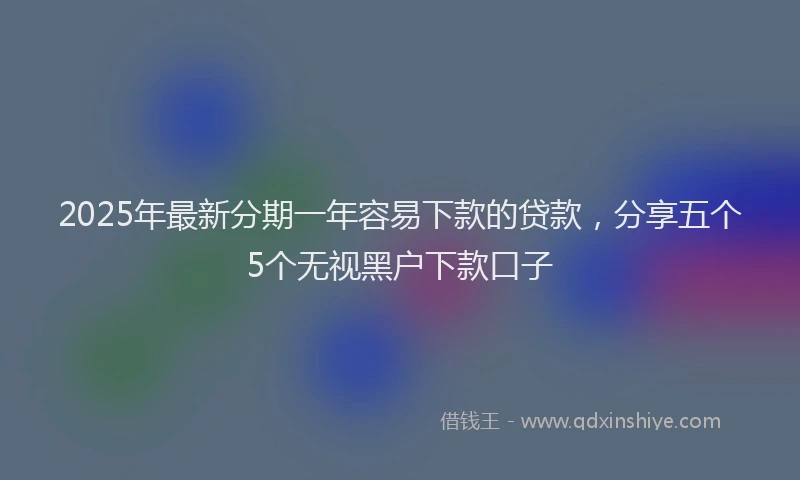 2025年最新分期一年容易下款的贷款，分享五个5个无视黑户下款口子