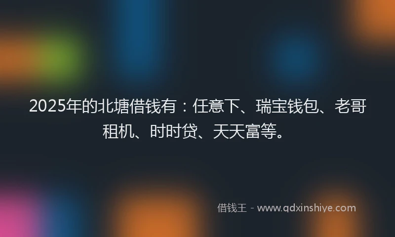 2025年的北塘借钱有：任意下、瑞宝钱包、老哥租机、时时贷、天天富等。