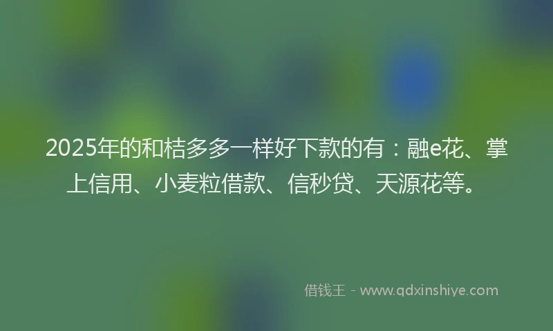 2025年的和桔多多一样好下款的有：融e花、掌上信用、小麦粒借款、信秒贷、天源花等。