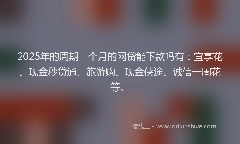 2025年的周期一个月的网贷能下款吗有：宜享花、现金秒贷通、旅游购、现金侠途、诚信一周花等。