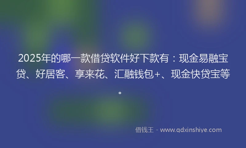 2025年的哪一款借贷软件好下款有：现金易融宝贷、好居客、享来花、汇融钱包+、现金快贷宝等。