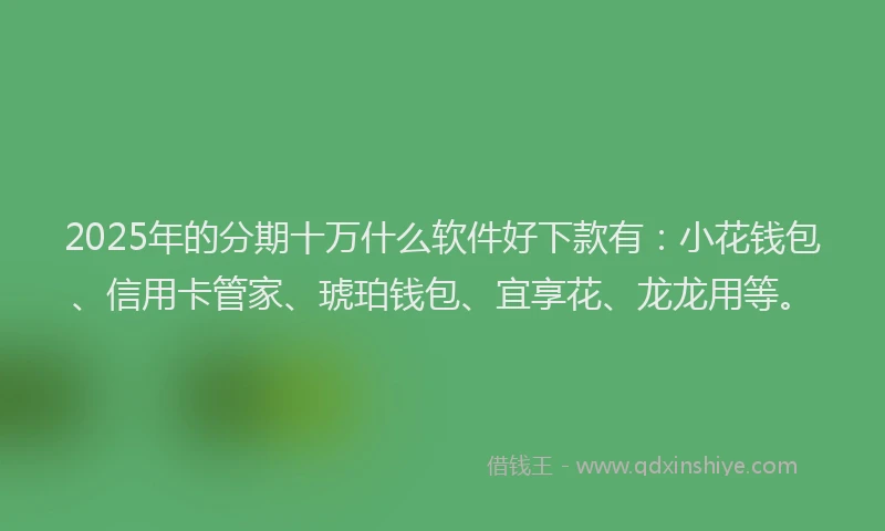 2025年的分期十万什么软件好下款有：小花钱包、信用卡管家、琥珀钱包、宜享花、龙龙用等。