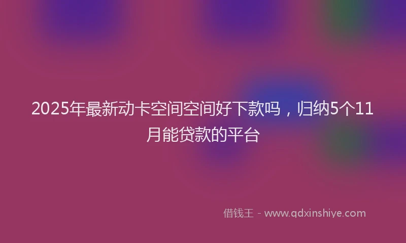 2025年最新动卡空间空间好下款吗，归纳5个11月能贷款的平台
