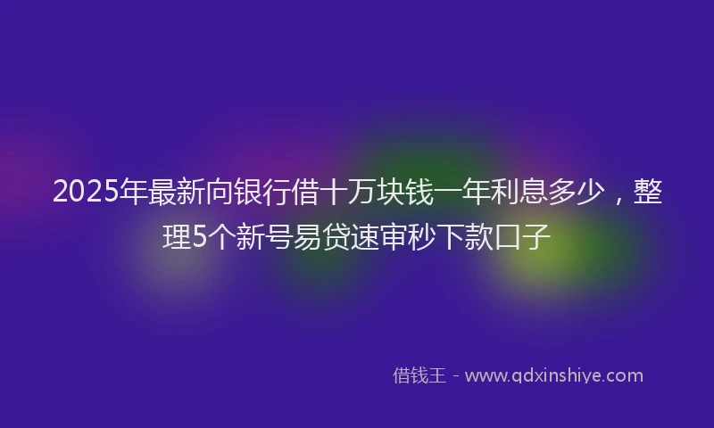 2025年最新向银行借十万块钱一年利息多少，整理5个新号易贷速审秒下款口子