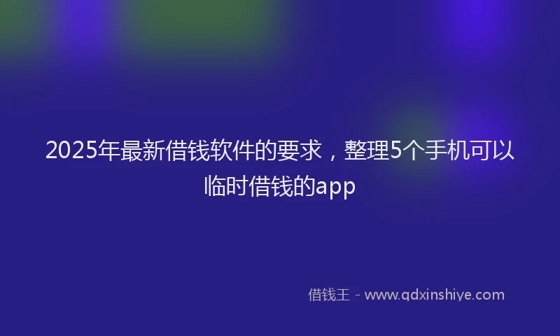 2025年最新借钱软件的要求，整理5个手机可以临时借钱的app