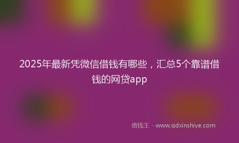 2025年最新凭微信借钱有哪些，汇总5个靠谱借钱的网贷app