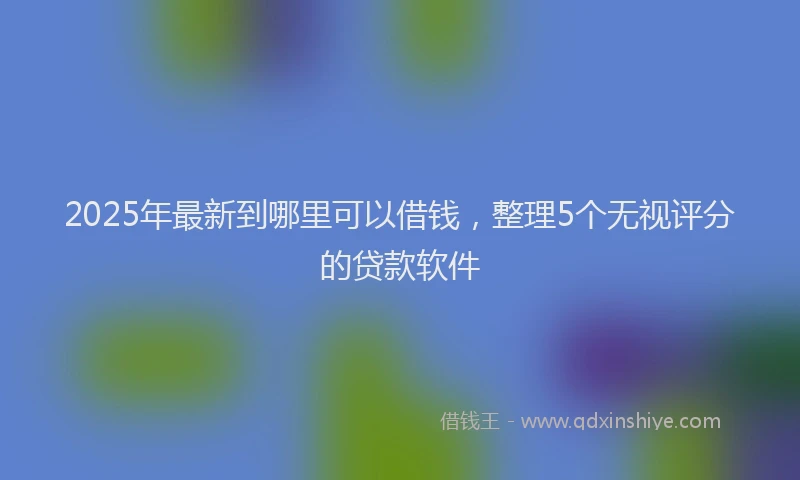 2025年最新到哪里可以借钱，整理5个无视评分的贷款软件